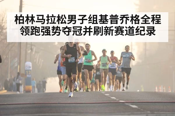 柏林马拉松男子组基普乔格全程领跑强势夺冠并刷新赛道纪录