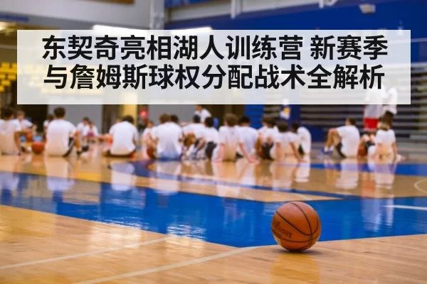 东契奇亮相湖人训练营 新赛季与詹姆斯球权分配战术全解析