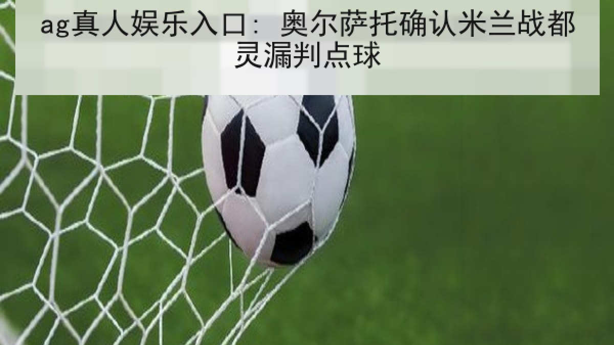 ag真人娱乐入口: 奥尔萨托确认米兰战都灵漏判点球 ag真人娱乐入口: 奥尔萨托确认米兰战都灵漏判点球