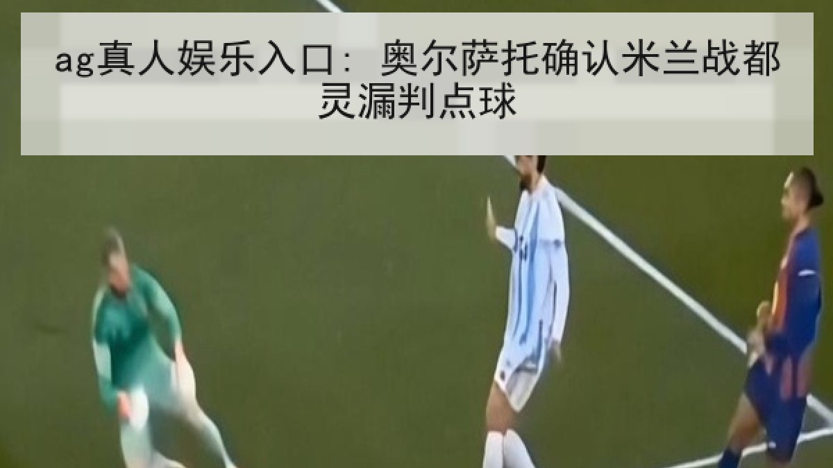 ag真人娱乐入口: 奥尔萨托确认米兰战都灵漏判点球 ag真人娱乐入口: 奥尔萨托确认米兰战都灵漏判点球