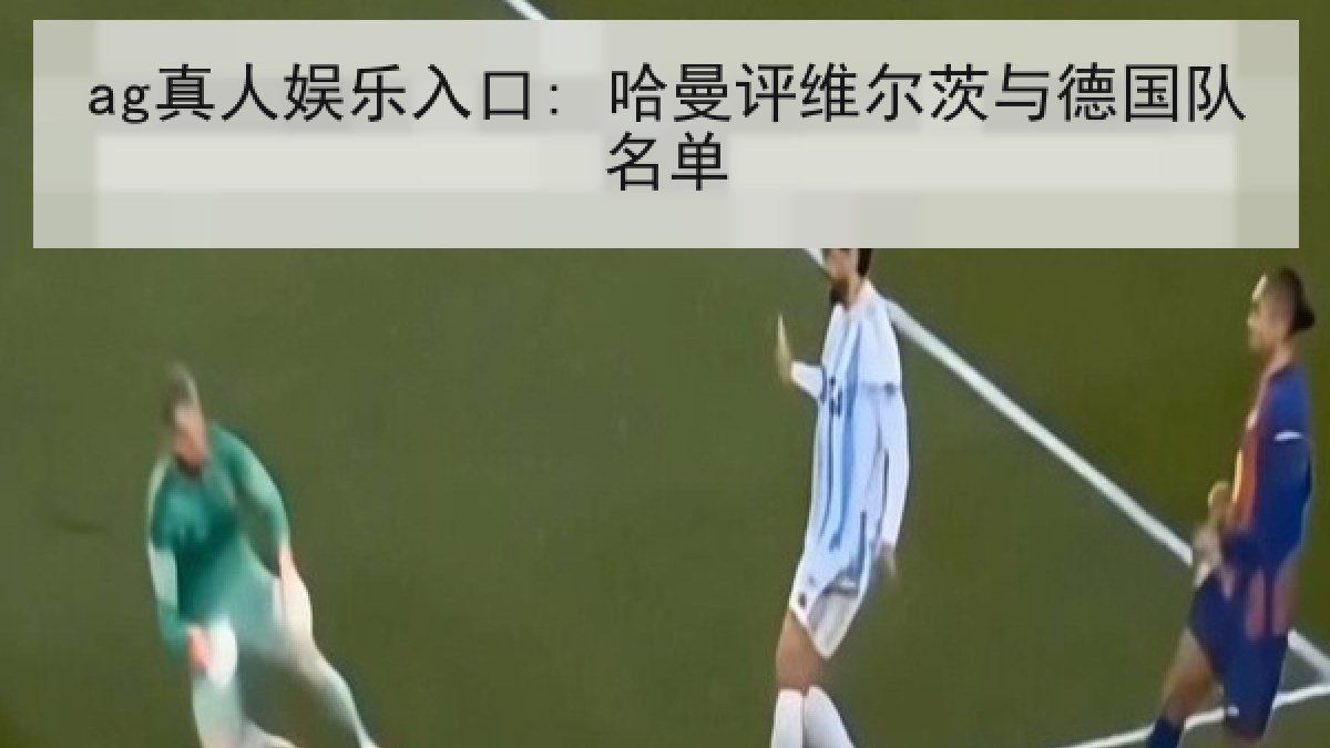 ag真人娱乐入口: 哈曼评维尔茨与德国队名单 ag真人娱乐入口: 哈曼评维尔茨与德国队名单
