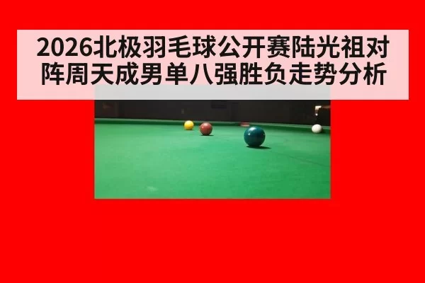 2026北极羽毛球公开赛陆光祖对阵周天成男单八强胜负走势分析